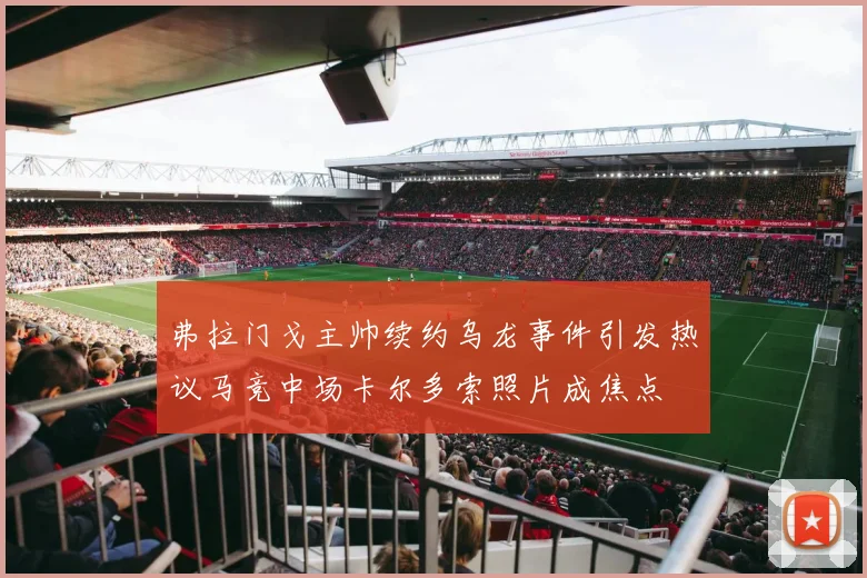 弗拉门戈主帅续约乌龙事件引发热议马竞中场卡尔多索照片成焦点
