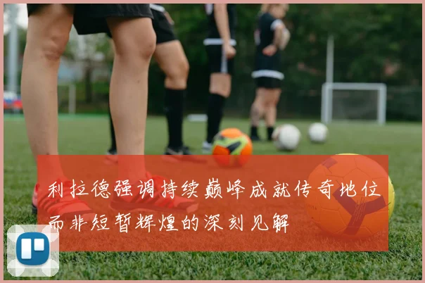利拉德强调持续巅峰成就传奇地位而非短暂辉煌的深刻见解