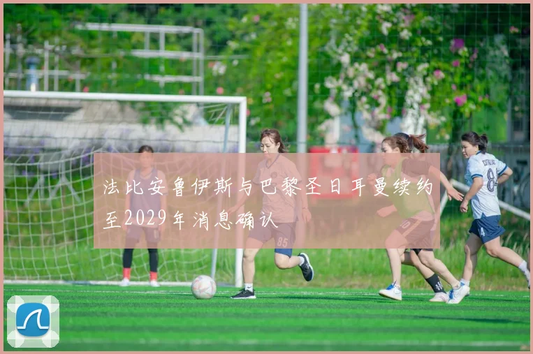 法比安鲁伊斯与巴黎圣日耳曼续约至2029年消息确认