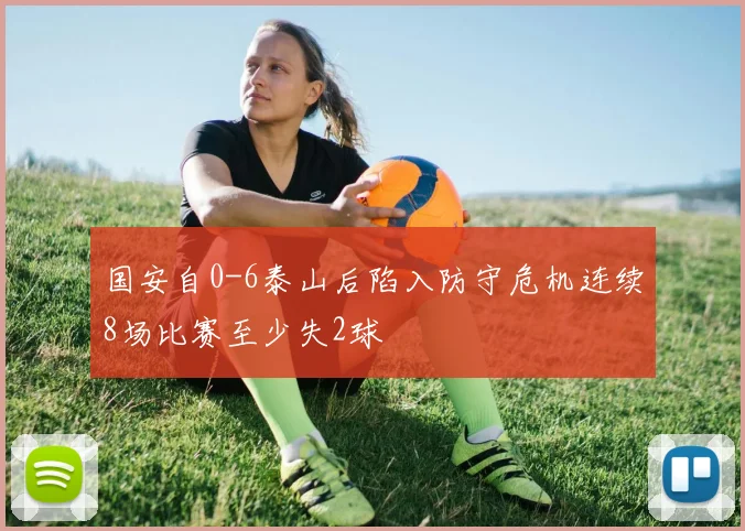 国安自0-6泰山后陷入防守危机连续8场比赛至少失2球