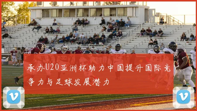 承办U20亚洲杯助力中国提升国际竞争力与足球发展潜力