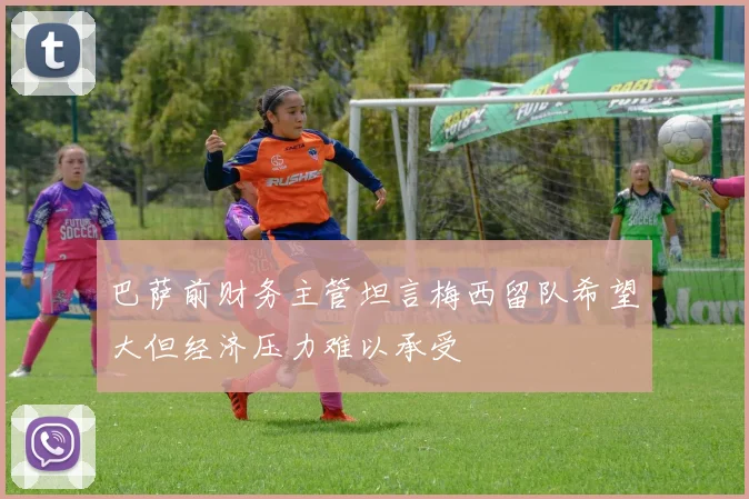 巴萨前财务主管坦言梅西留队希望大但经济压力难以承受