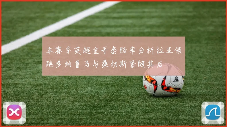 本赛季英超金手套赔率分析拉亚领跑多纳鲁马与桑切斯紧随其后