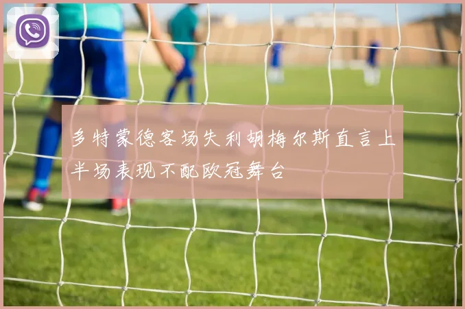 多特蒙德客场失利胡梅尔斯直言上半场表现不配欧冠舞台