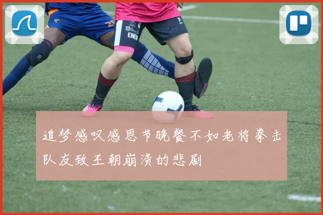 追梦感叹感恩节晚餐不如老将拳击队友致王朝崩溃的悲剧