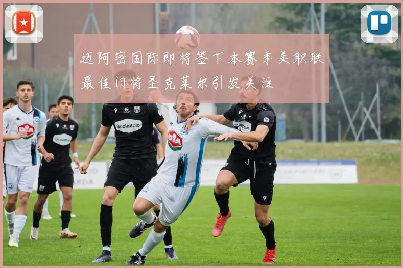 迈阿密国际即将签下本赛季美职联最佳门将圣克莱尔引发关注