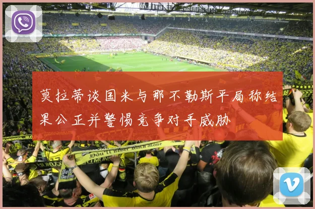 莫拉蒂谈国米与那不勒斯平局称结果公正并警惕竞争对手威胁