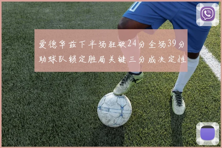 爱德华兹下半场狂砍24分全场39分助球队锁定胜局关键三分成决定性因素