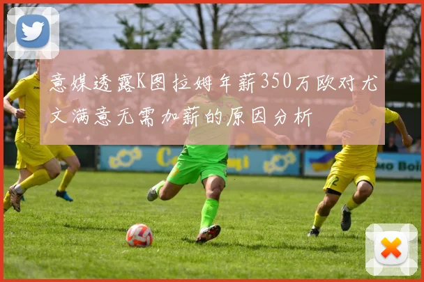 意媒透露K图拉姆年薪350万欧对尤文满意无需加薪的原因分析
