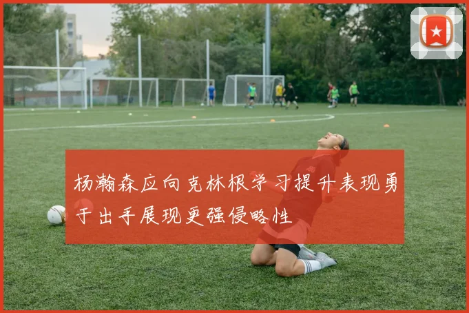 杨瀚森应向克林根学习提升表现勇于出手展现更强侵略性