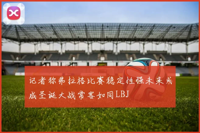 记者称弗拉格比赛稳定性强未来或成圣诞大战常客如同LBJ