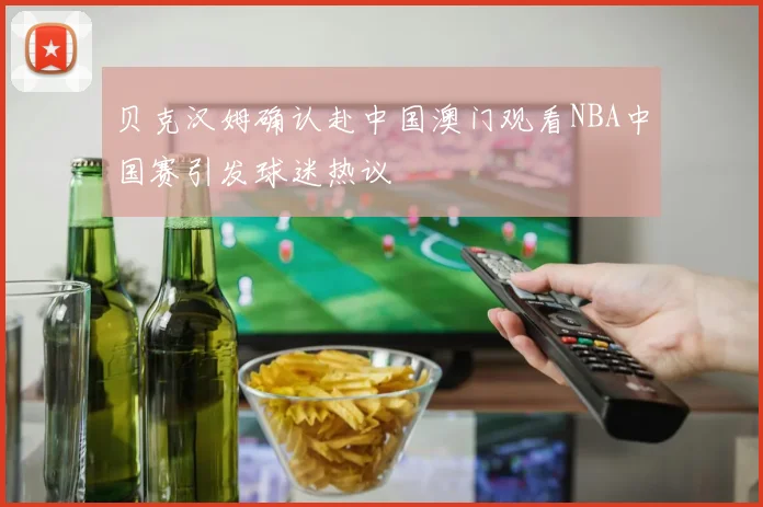 贝克汉姆确认赴中国澳门观看NBA中国赛引发球迷热议