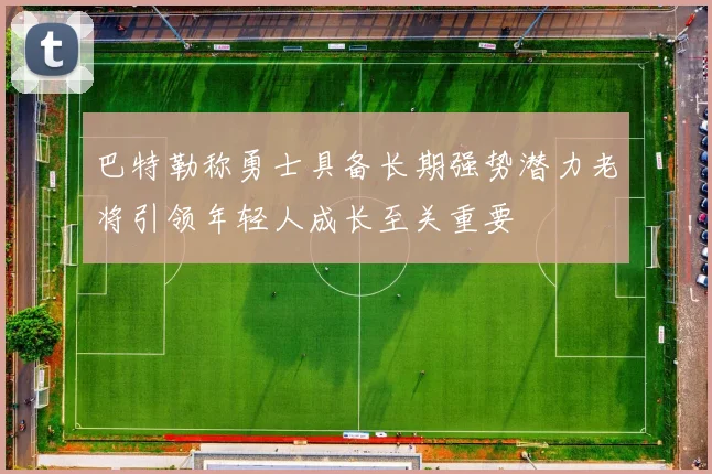 巴特勒称勇士具备长期强势潜力老将引领年轻人成长至关重要