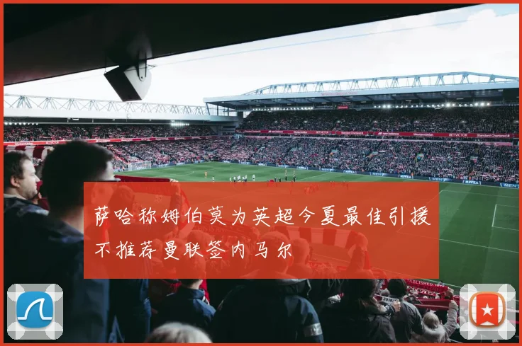 萨哈称姆伯莫为英超今夏最佳引援不推荐曼联签内马尔
