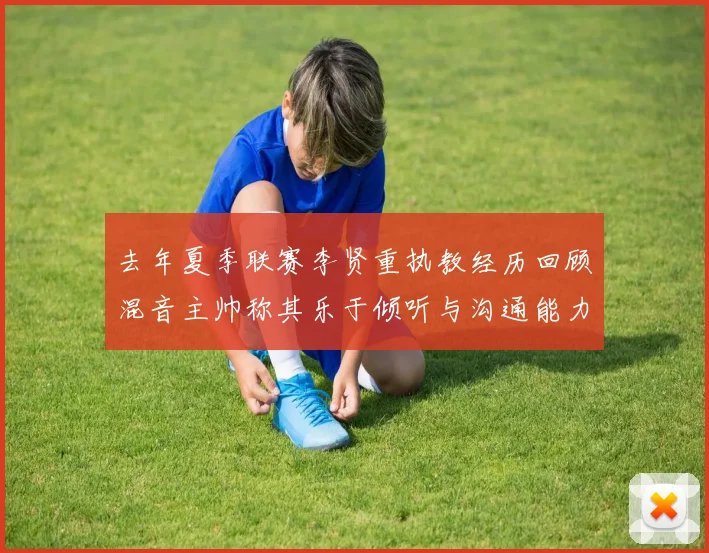 去年夏季联赛李贤重执教经历回顾混音主帅称其乐于倾听与沟通能力强