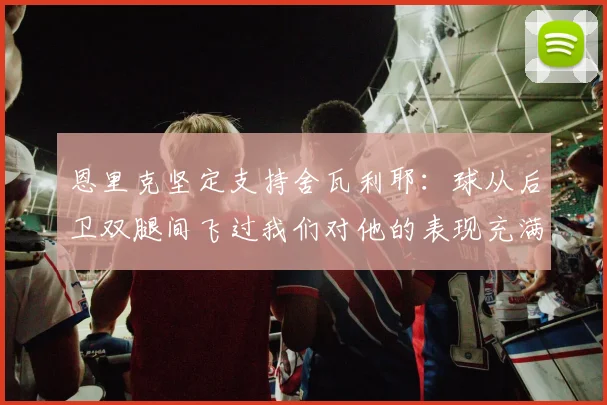 恩里克坚定支持舍瓦利耶：球从后卫双腿间飞过我们对他的表现充满信心
