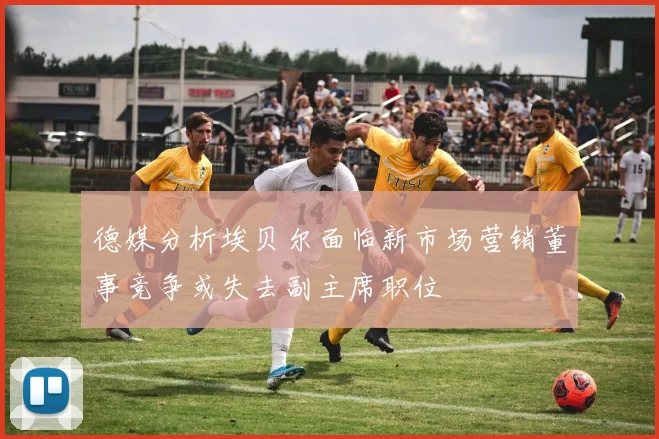 德媒分析埃贝尔面临新市场营销董事竞争或失去副主席职位
