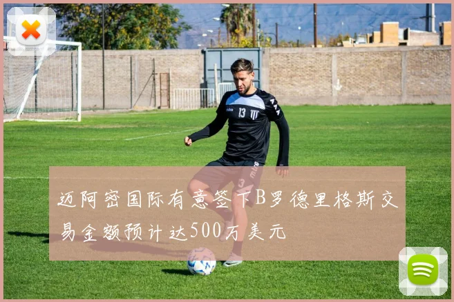 迈阿密国际有意签下B罗德里格斯交易金额预计达500万美元