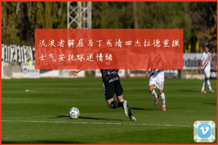 流浪者解雇马丁或请回杰拉德重振士气安抚球迷情绪