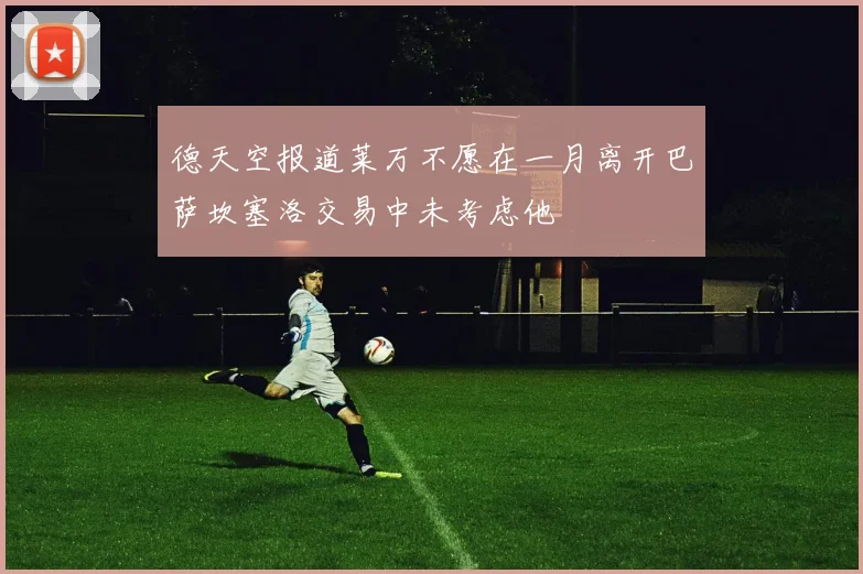德天空报道莱万不愿在一月离开巴萨坎塞洛交易中未考虑他